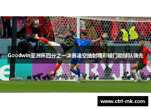 Goodwin亚洲杯四分之一决赛凌空抽射精彩破门助球队领先 Goodwin亚洲杯四分之一决赛凌空抽射精彩破门助球队领先