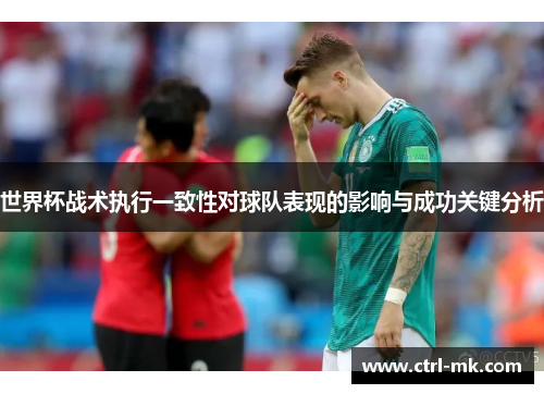 世界杯战术执行一致性对球队表现的影响与成功关键分析