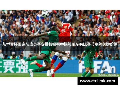 从世界杯国家队热身赛安排数据看中场绞杀左右比赛节奏的关键价值 从世界杯国家队热身赛安排数据看中场绞杀左右比赛节奏的关键价值