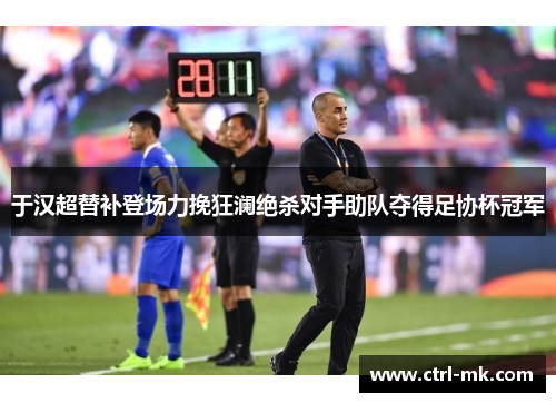 于汉超替补登场力挽狂澜绝杀对手助队夺得足协杯冠军 于汉超替补登场力挽狂澜绝杀对手助队夺得足协杯冠军