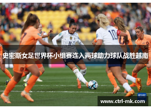 史密斯女足世界杯小组赛连入两球助力球队战胜越南 史密斯女足世界杯小组赛连入两球助力球队战胜越南