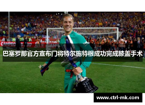 巴塞罗那官方宣布门将特尔施特根成功完成膝盖手术