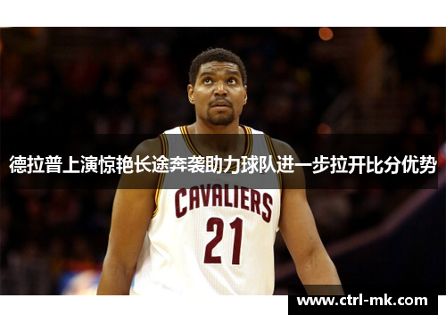 德拉普上演惊艳长途奔袭助力球队进一步拉开比分优势 德拉普上演惊艳长途奔袭助力球队进一步拉开比分优势
