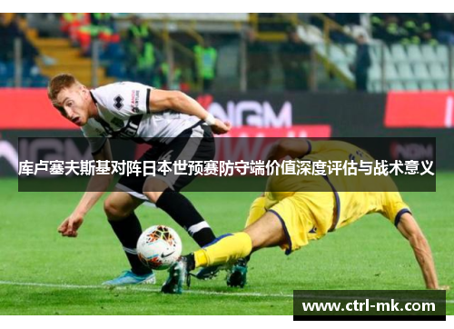库卢塞夫斯基对阵日本世预赛防守端价值深度评估与战术意义
