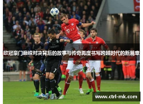 欧冠豪门巅峰对决背后的故事与传奇再度书写跨越时代的新篇章 欧冠豪门巅峰对决背后的故事与传奇再度书写跨越时代的新篇章
