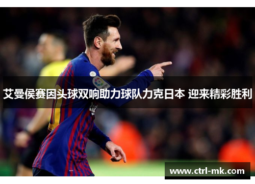 艾曼侯赛因头球双响助力球队力克日本 迎来精彩胜利