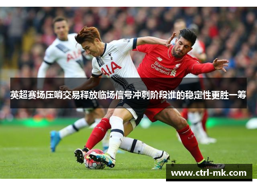 英超赛场压哨交易释放临场信号冲刺阶段谁的稳定性更胜一筹